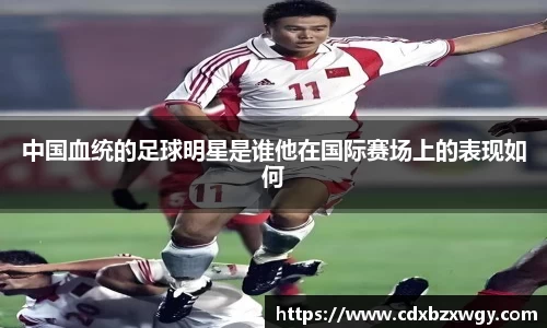 中国血统的足球明星是谁他在国际赛场上的表现如何