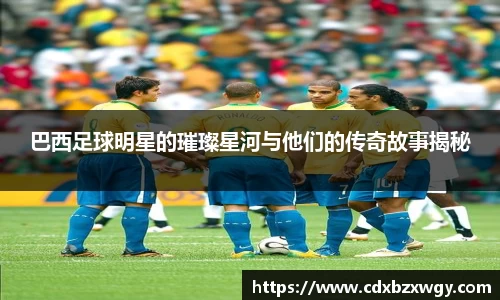 巴西足球明星的璀璨星河与他们的传奇故事揭秘